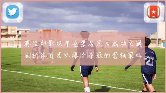 赛场即影坛借鉴票房黑马成功之道剖析体育团队爆冷夺冠的营销策略